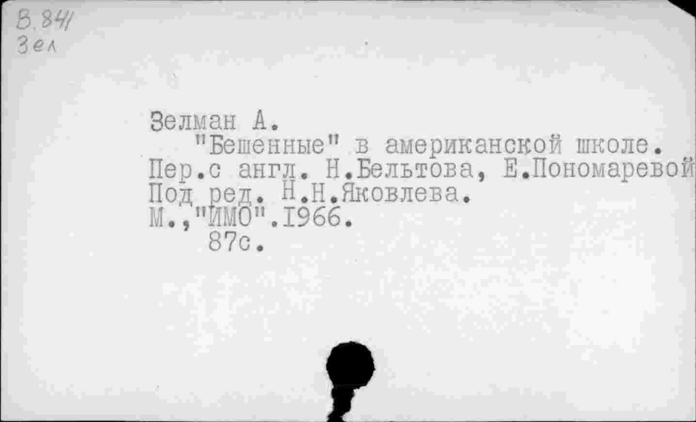 ﻿3,84/ З^л
Зе л м ан А.
"Бешенные” в американской школе.
Пер.с англ. Н.Бельтова, Е.Пономаревой
Под ред. Н.П.Яковлева.
М.,"ИМО".1966.
87с.